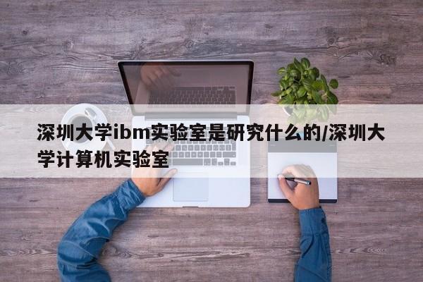 深圳大学ibm实验室是研究什么的/深圳大学计算机实验室