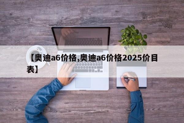 【奥迪a6价格,奥迪a6价格2025价目表】
