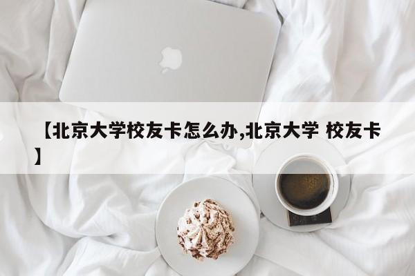【北京大学校友卡怎么办,北京大学 校友卡】