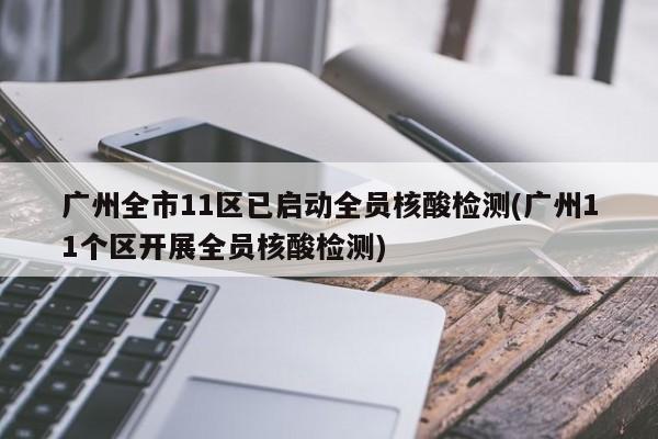 广州全市11区已启动全员核酸检测(广州11个区开展全员核酸检测)