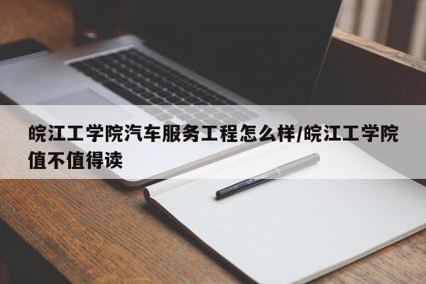 皖江工学院汽车服务工程怎么样/皖江工学院值不值得读