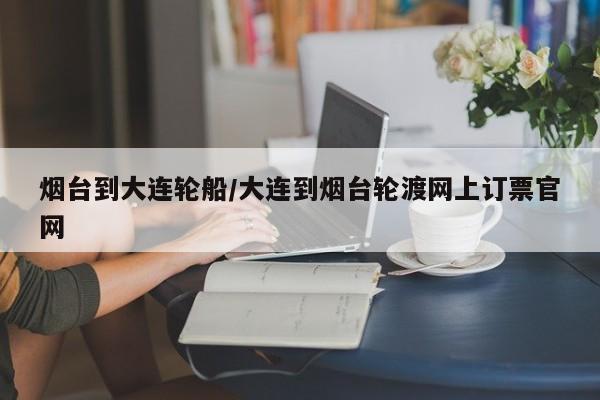 烟台到大连轮船/大连到烟台轮渡网上订票官网