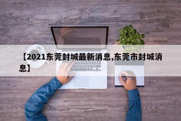 【2021东莞封城最新消息,东莞市封城消息】