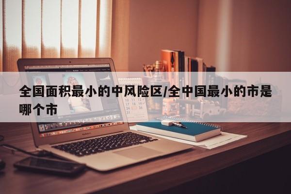全国面积最小的中风险区/全中国最小的市是哪个市