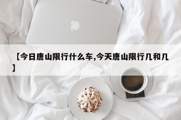 【今日唐山限行什么车,今天唐山限行几和几】