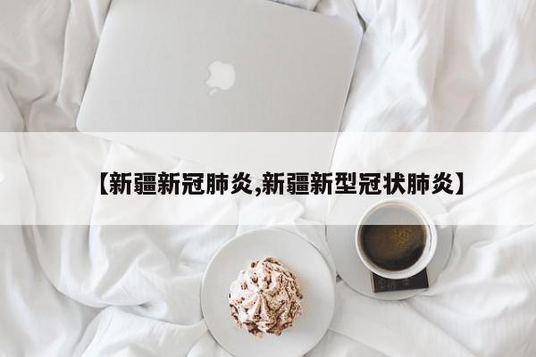 【新疆新冠肺炎,新疆新型冠状肺炎】