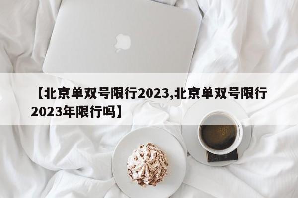 【北京单双号限行2023,北京单双号限行2023年限行吗】