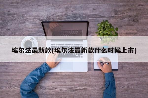 埃尔法最新款(埃尔法最新款什么时候上市)
