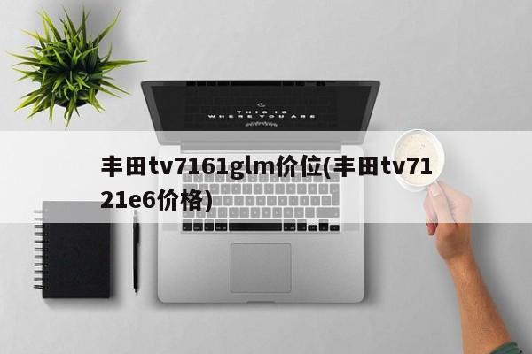 丰田tv7161glm价位(丰田tv7121e6价格)