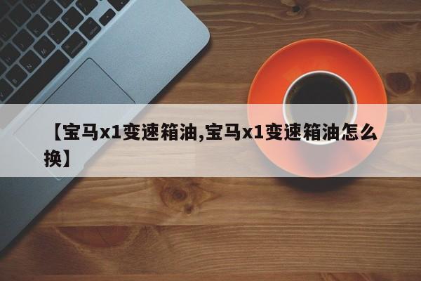 【宝马x1变速箱油,宝马x1变速箱油怎么换】