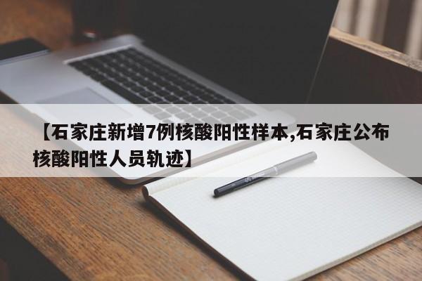 【石家庄新增7例核酸阳性样本,石家庄公布核酸阳性人员轨迹】