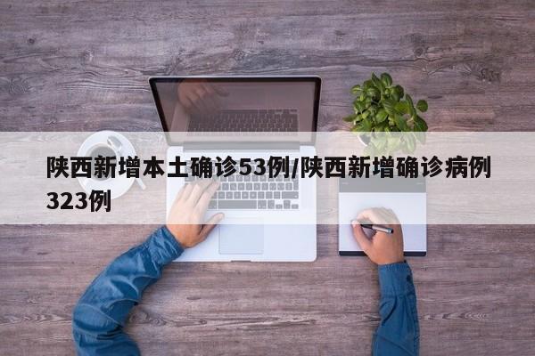 陕西新增本土确诊53例/陕西新增确诊病例323例