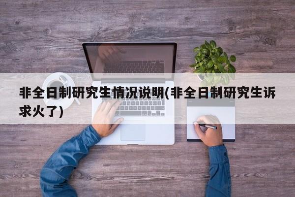 非全日制研究生情况说明(非全日制研究生诉求火了)