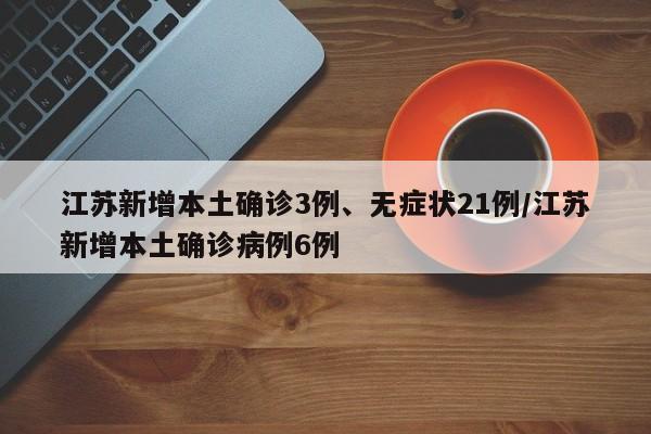 江苏新增本土确诊3例、无症状21例/江苏新增本土确诊病例6例