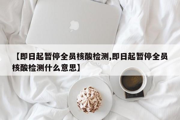 【即日起暂停全员核酸检测,即日起暂停全员核酸检测什么意思】