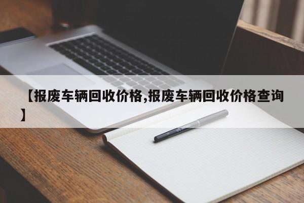【报废车辆回收价格,报废车辆回收价格查询】