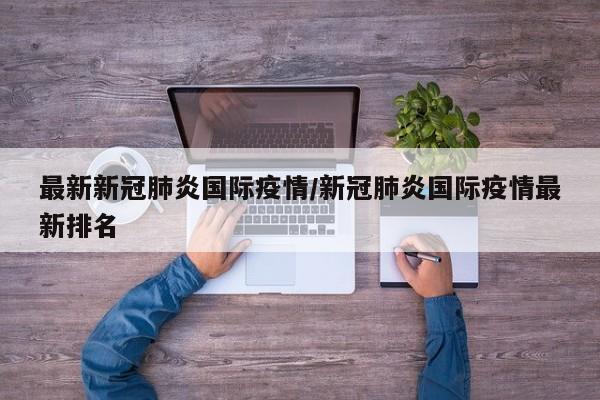 最新新冠肺炎国际疫情/新冠肺炎国际疫情最新排名