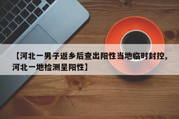 【河北一男子返乡后查出阳性当地临时封控,河北一地检测呈阳性】