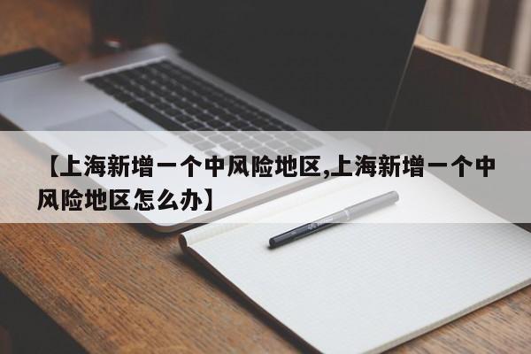 【上海新增一个中风险地区,上海新增一个中风险地区怎么办】