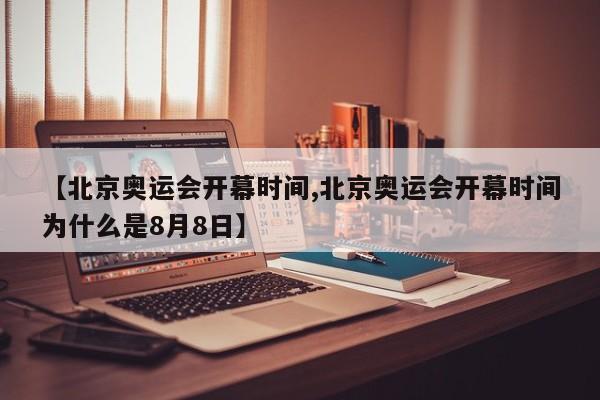 【北京奥运会开幕时间,北京奥运会开幕时间为什么是8月8日】