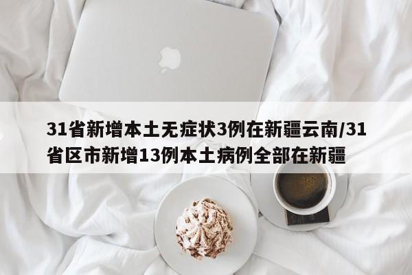 31省新增本土无症状3例在新疆云南/31省区市新增13例本土病例全部在新疆
