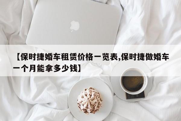 【保时捷婚车租赁价格一览表,保时捷做婚车一个月能拿多少钱】