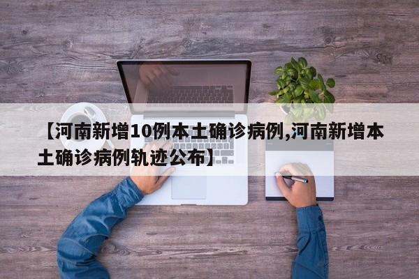【河南新增10例本土确诊病例,河南新增本土确诊病例轨迹公布】