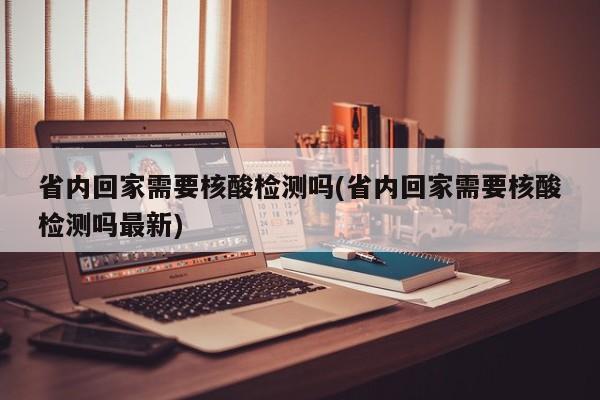 省内回家需要核酸检测吗(省内回家需要核酸检测吗最新)