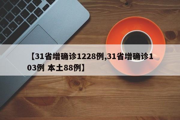 【31省增确诊1228例,31省增确诊103例 本土88例】