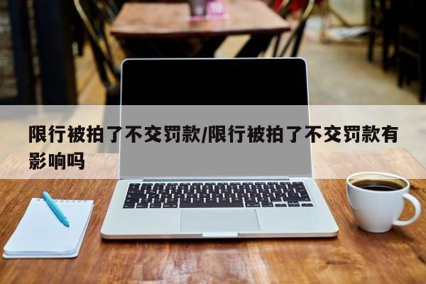 限行被拍了不交罚款/限行被拍了不交罚款有影响吗
