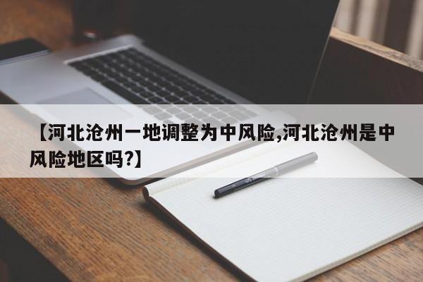 【河北沧州一地调整为中风险,河北沧州是中风险地区吗?】