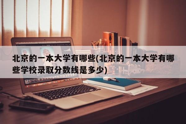 北京的一本大学有哪些(北京的一本大学有哪些学校录取分数线是多少)