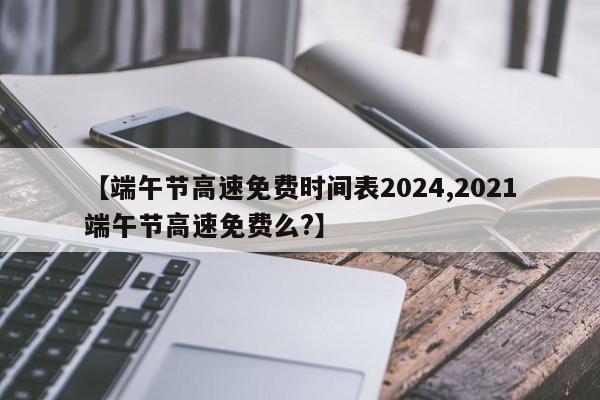 【端午节高速免费时间表2024,2021端午节高速免费么?】