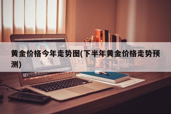 黄金价格今年走势图(下半年黄金价格走势预测)