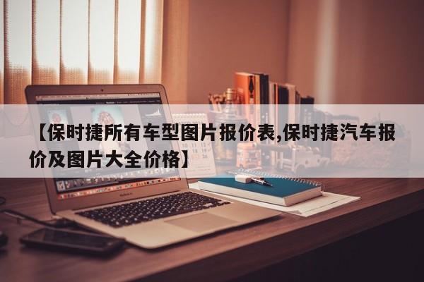 【保时捷所有车型图片报价表,保时捷汽车报价及图片大全价格】
