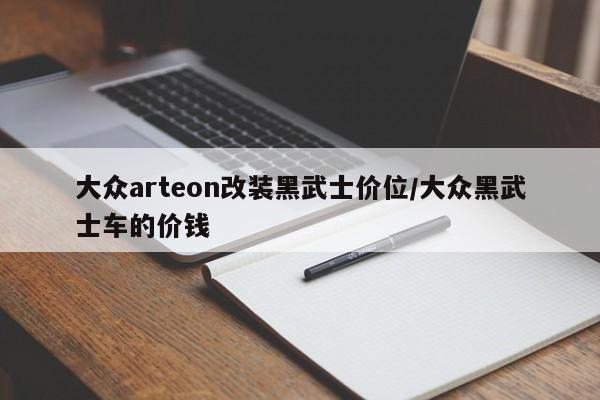 大众arteon改装黑武士价位/大众黑武士车的价钱