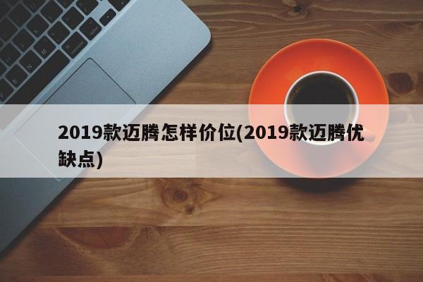2019款迈腾怎样价位(2019款迈腾优缺点)