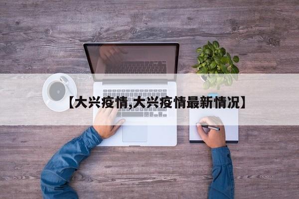 【大兴疫情,大兴疫情最新情况】