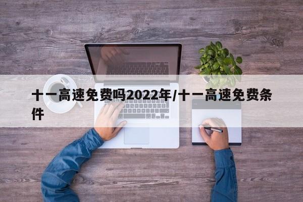 十一高速免费吗2022年/十一高速免费条件