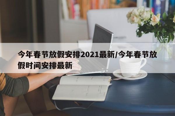 今年春节放假安排2021最新/今年春节放假时间安排最新