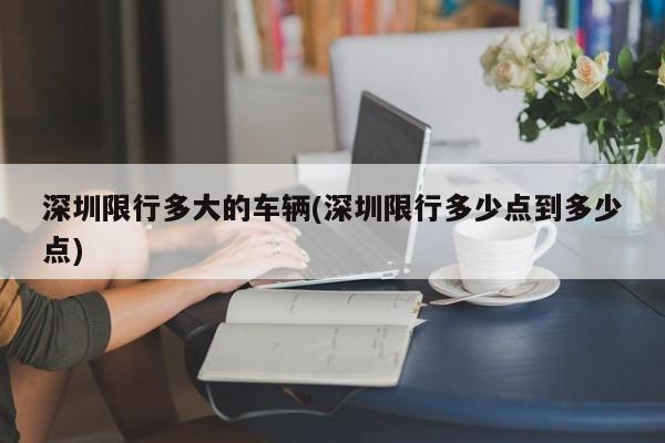深圳限行多大的车辆(深圳限行多少点到多少点)