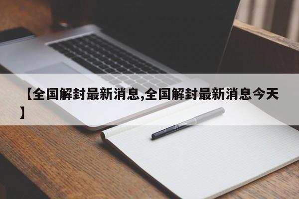 【全国解封最新消息,全国解封最新消息今天】