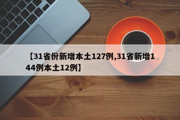 【31省份新增本土127例,31省新增144例本土12例】