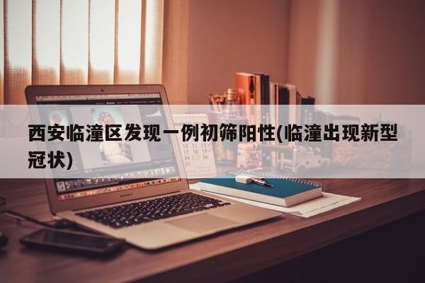 西安临潼区发现一例初筛阳性(临潼出现新型冠状)