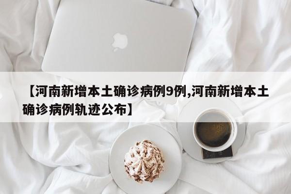 【河南新增本土确诊病例9例,河南新增本土确诊病例轨迹公布】