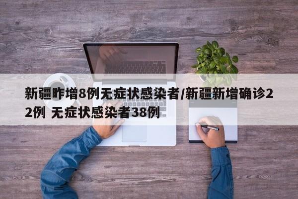 新疆昨增8例无症状感染者/新疆新增确诊22例 无症状感染者38例