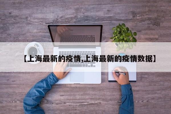 【上海最新的疫情,上海最新的疫情数据】