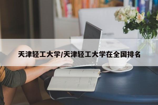 天津轻工大学/天津轻工大学在全国排名