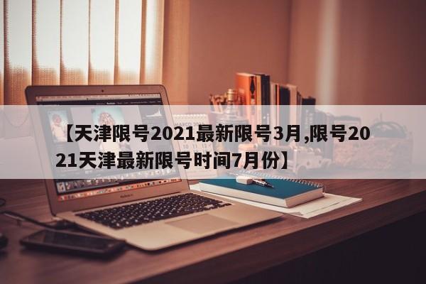 【天津限号2021最新限号3月,限号2021天津最新限号时间7月份】