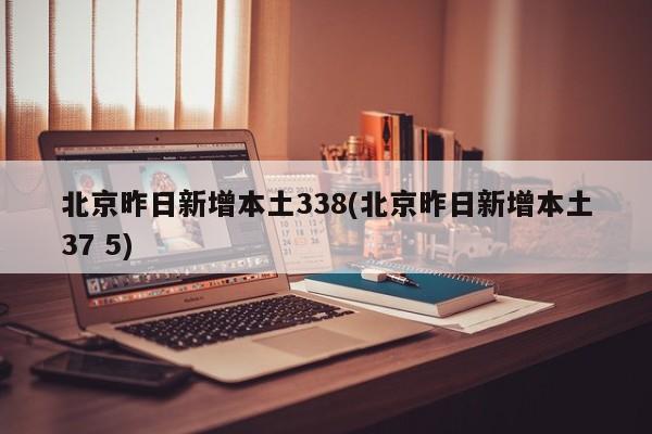 北京昨日新增本土338(北京昨日新增本土37 5)